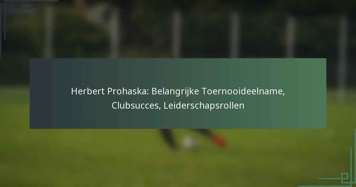 Herbert Prohaska: Belangrijke Toernooideelname, Clubsucces, Leiderschapsrollen
