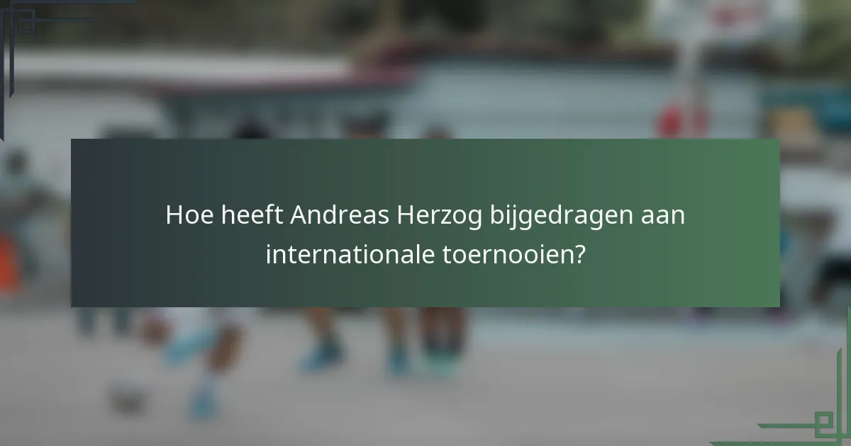 Hoe heeft Andreas Herzog bijgedragen aan internationale toernooien?