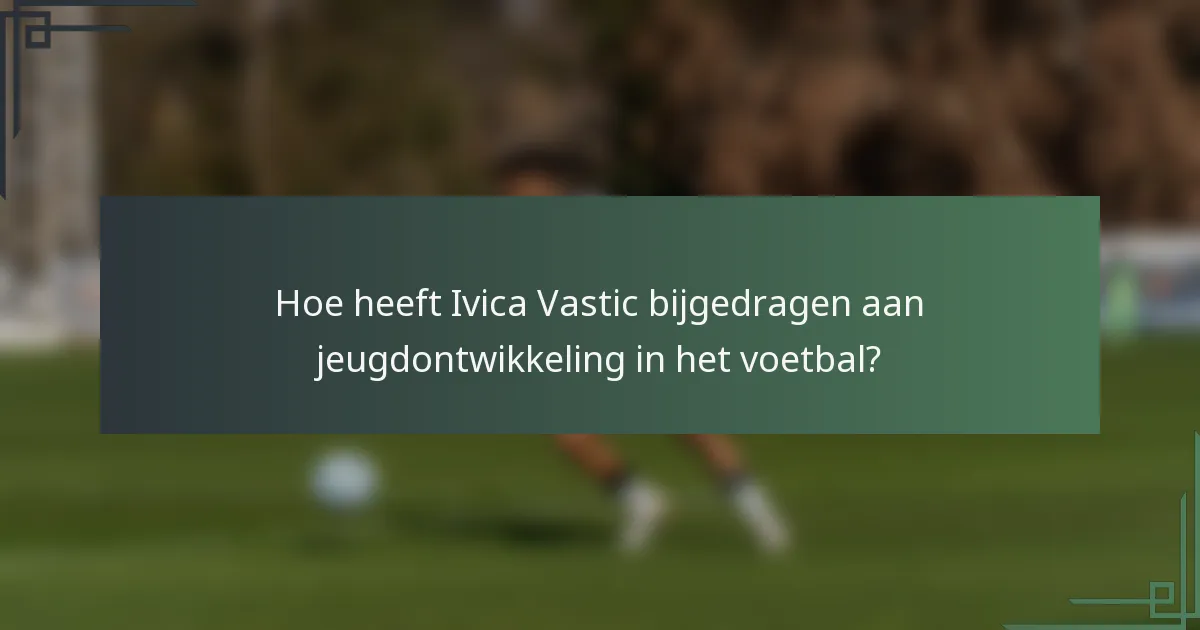 Hoe heeft Ivica Vastic bijgedragen aan jeugdontwikkeling in het voetbal?