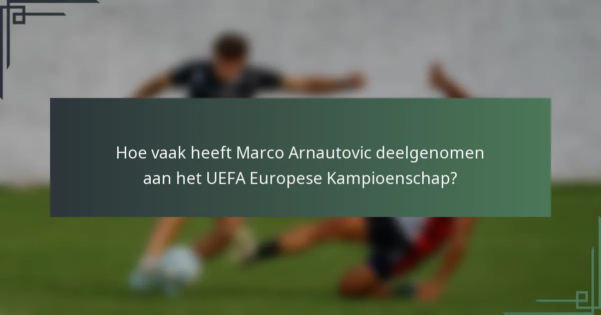 Hoe vaak heeft Marco Arnautovic deelgenomen aan het UEFA Europese Kampioenschap?