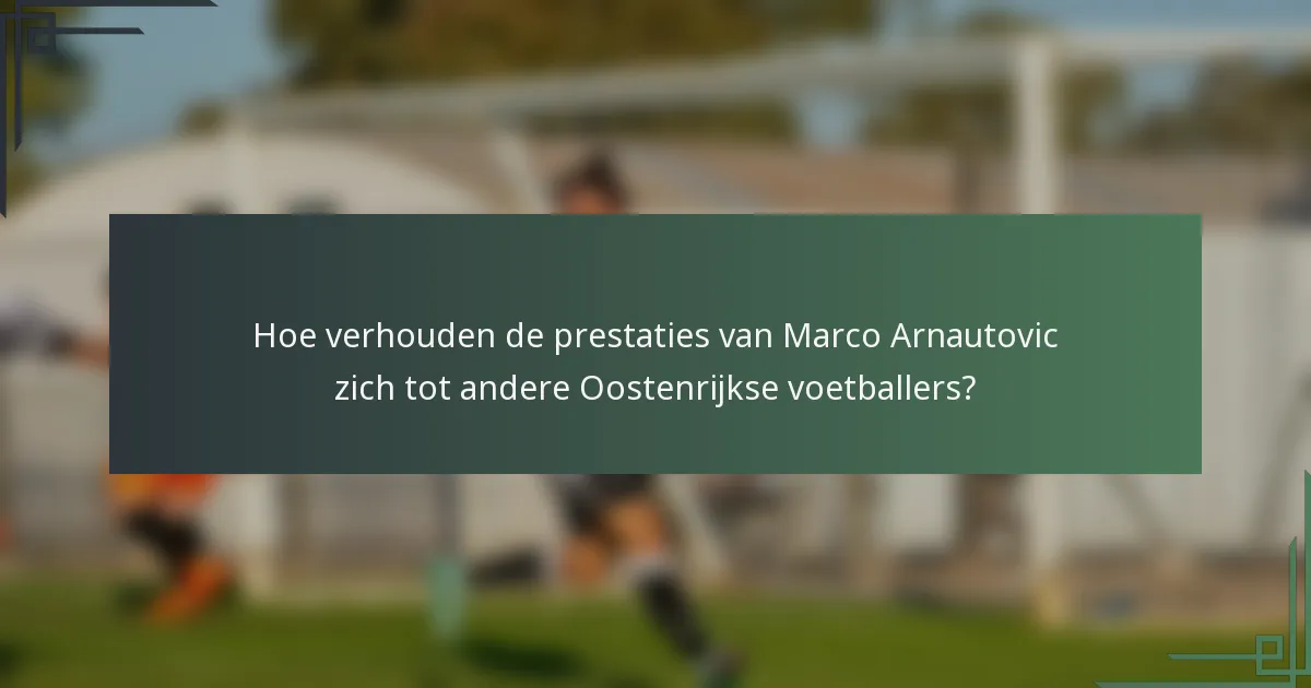 Hoe verhouden de prestaties van Marco Arnautovic zich tot andere Oostenrijkse voetballers?