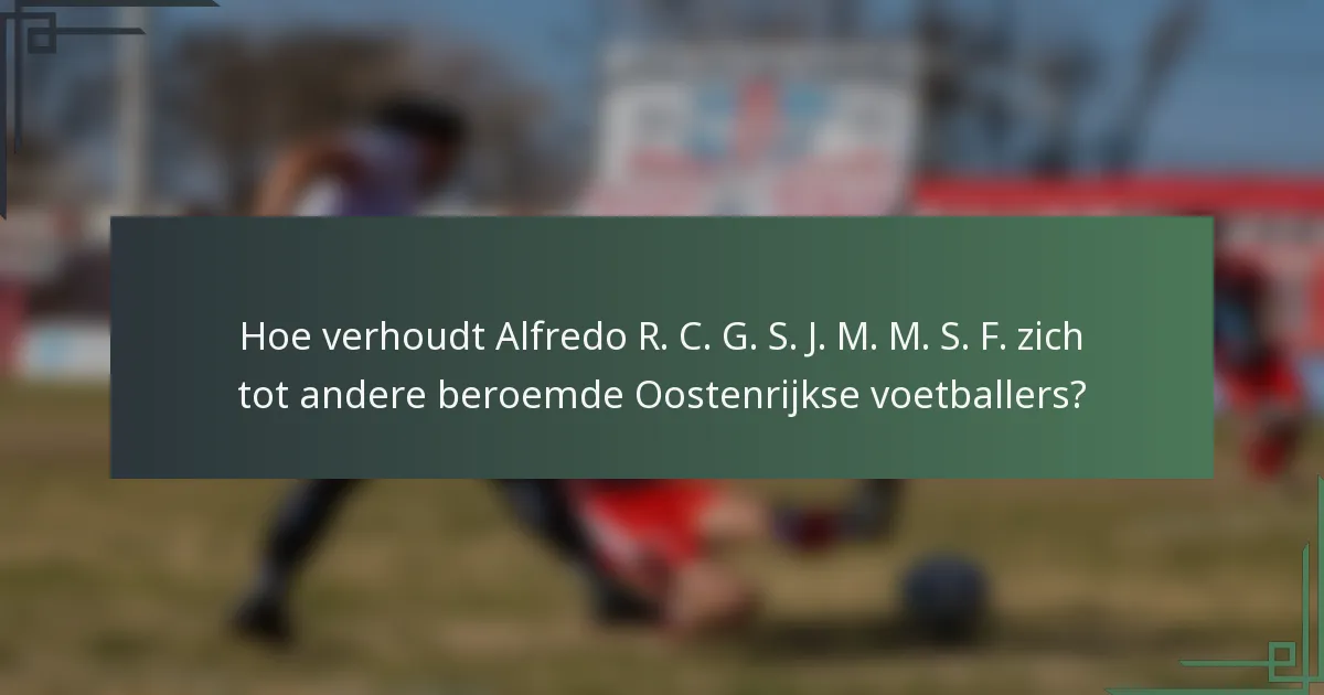 Hoe verhoudt Alfredo R. C. G. S. J. M. M. S. F. zich tot andere beroemde Oostenrijkse voetballers?
