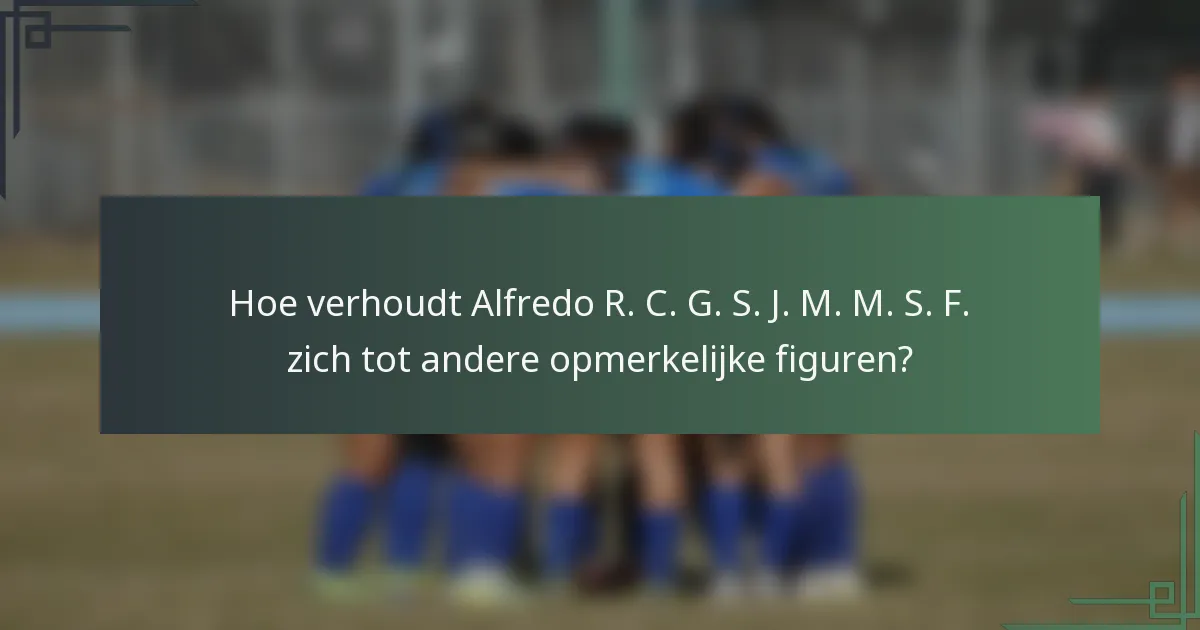 Hoe verhoudt Alfredo R. C. G. S. J. M. M. S. F. zich tot andere opmerkelijke figuren?