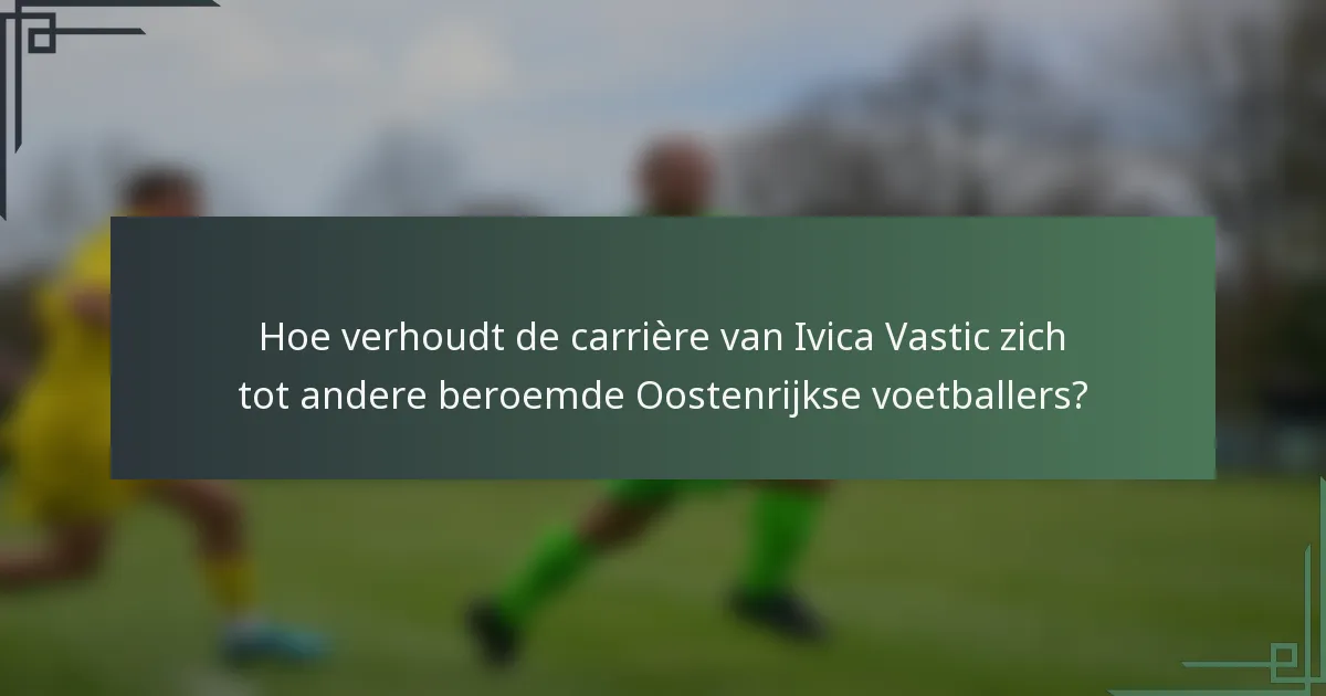 Hoe verhoudt de carrière van Ivica Vastic zich tot andere beroemde Oostenrijkse voetballers?
