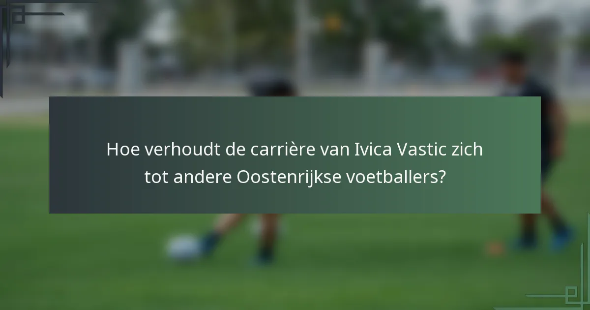 Hoe verhoudt de carrière van Ivica Vastic zich tot andere Oostenrijkse voetballers?