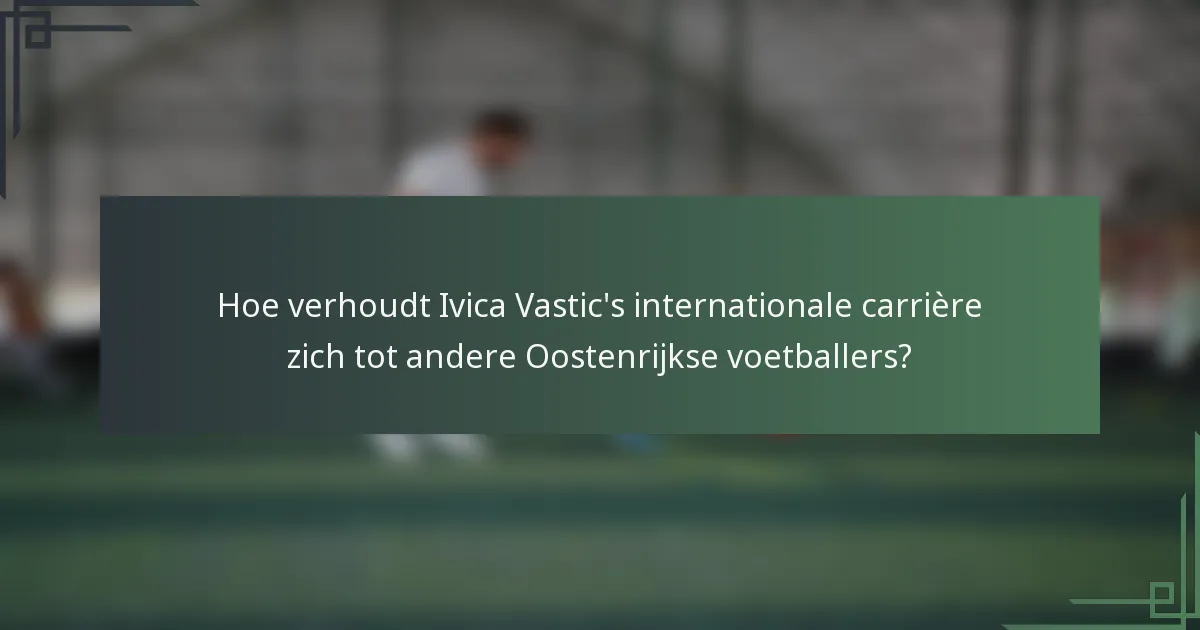 Hoe verhoudt Ivica Vastic's internationale carrière zich tot andere Oostenrijkse voetballers?