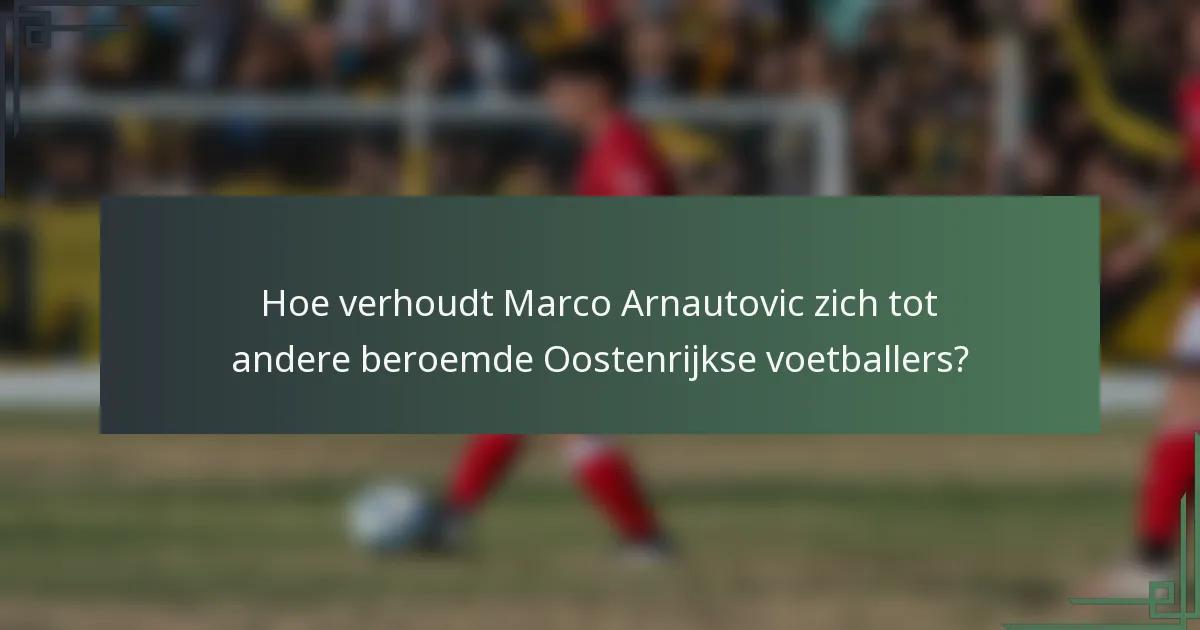 Hoe verhoudt Marco Arnautovic zich tot andere beroemde Oostenrijkse voetballers?