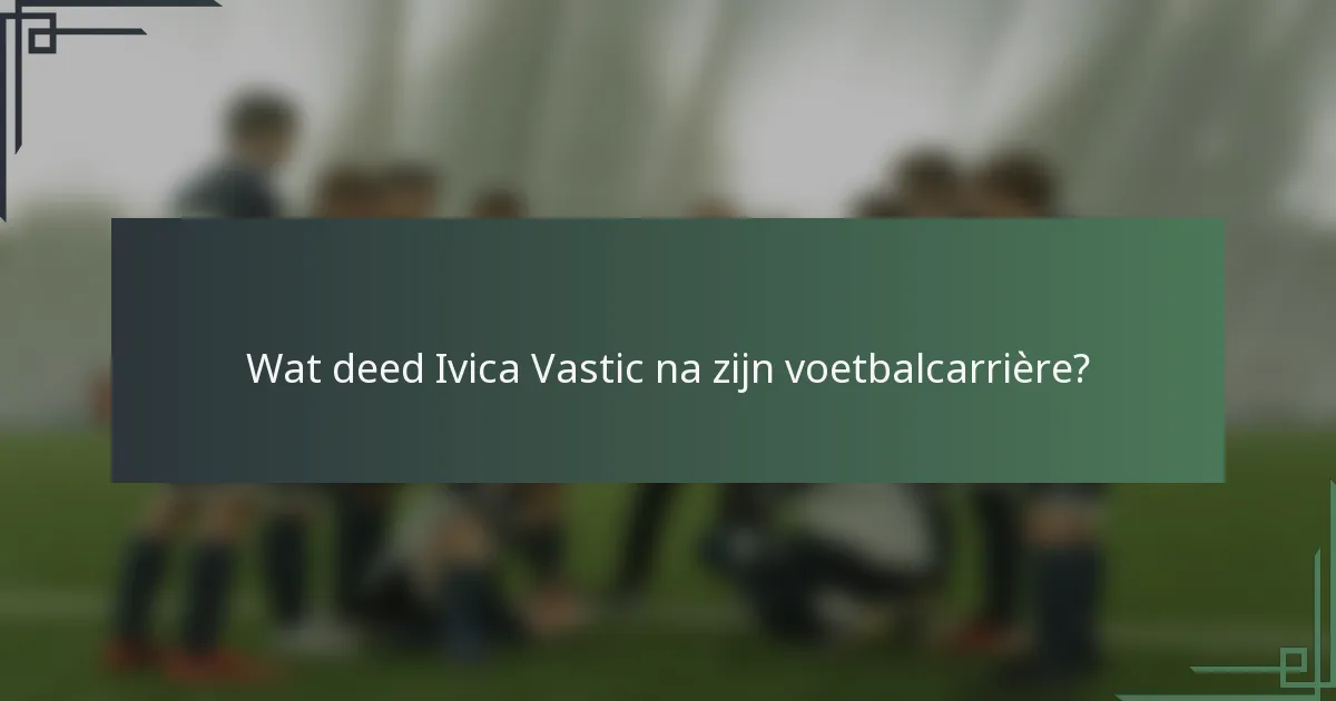 Wat deed Ivica Vastic na zijn voetbalcarrière?