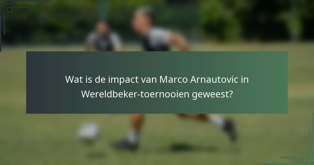 Wat is de impact van Marco Arnautovic in Wereldbeker-toernooien geweest?