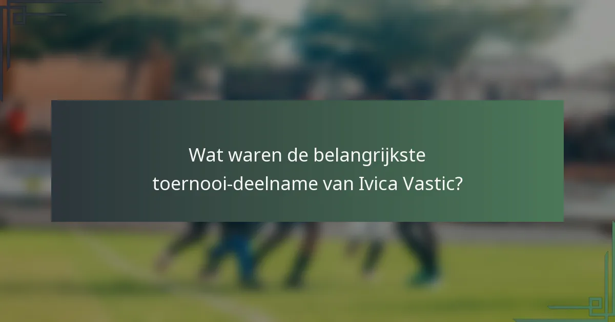 Wat waren de belangrijkste toernooi-deelname van Ivica Vastic?