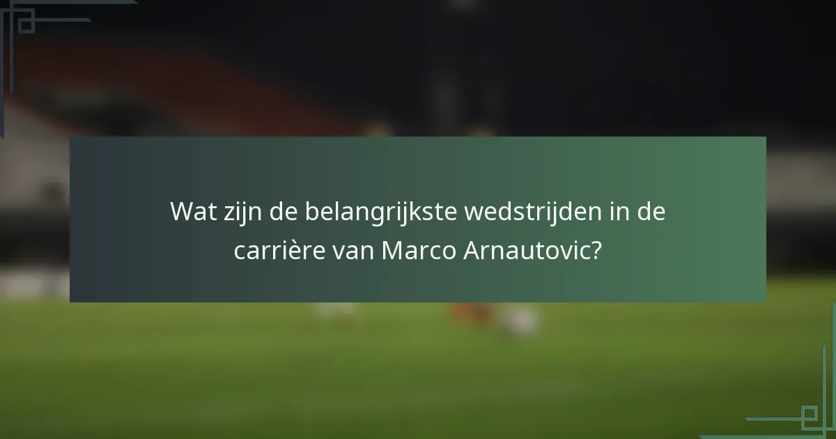 Wat zijn de belangrijkste wedstrijden in de carrière van Marco Arnautovic?
