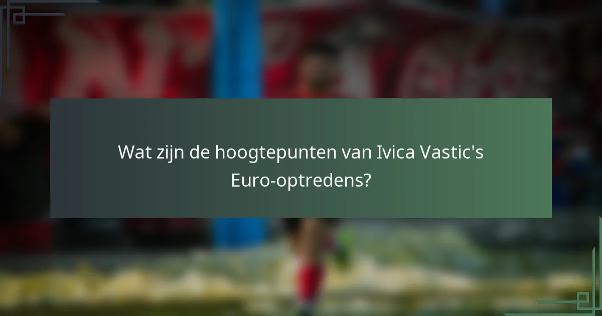 Wat zijn de hoogtepunten van Ivica Vastic's Euro-optredens?
