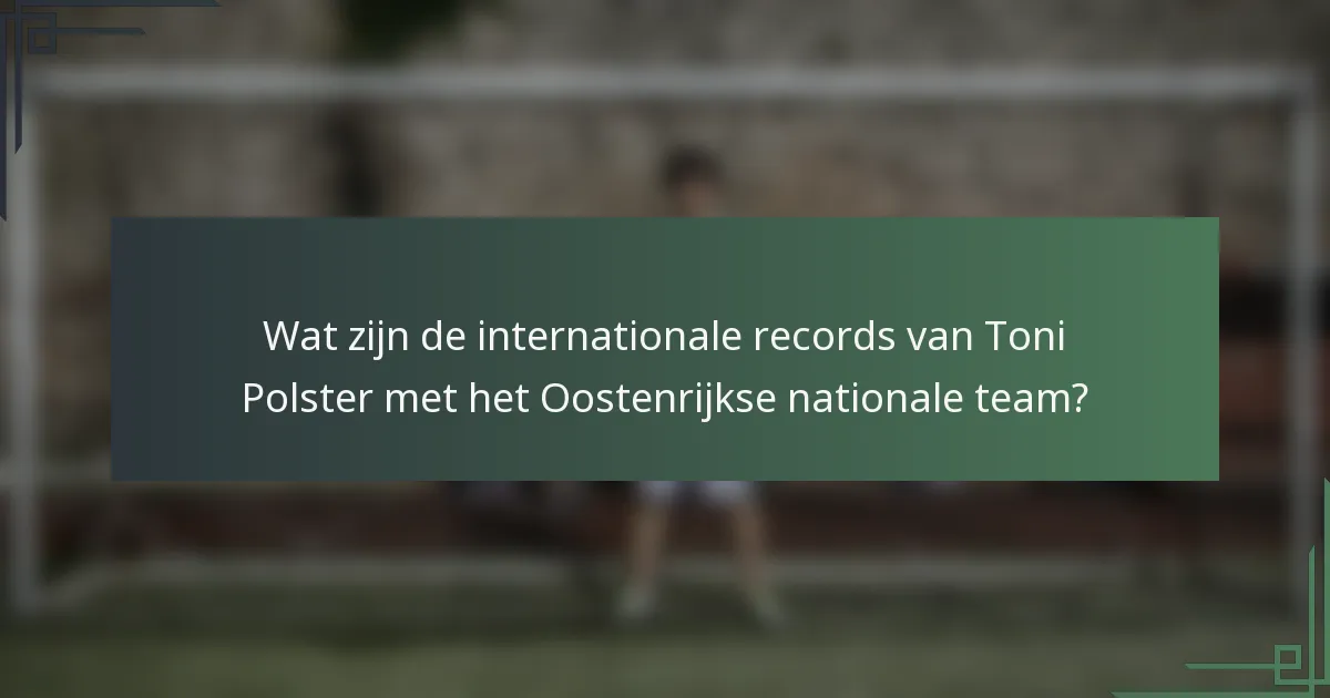 Wat zijn de internationale records van Toni Polster met het Oostenrijkse nationale team?