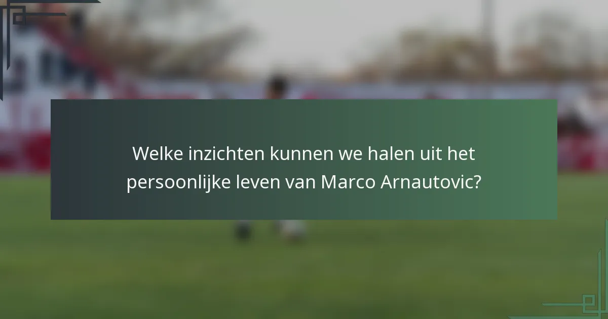Welke inzichten kunnen we halen uit het persoonlijke leven van Marco Arnautovic?